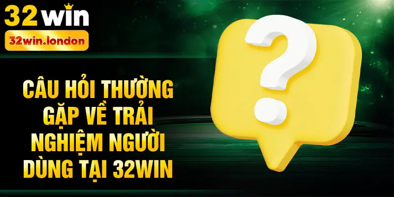 Câu hỏi thường gặp về trải nghiệm người dùng tại 32win
