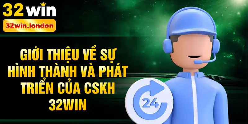 Giới thiệu về sự hình thành và phát triển của CSKH 32win