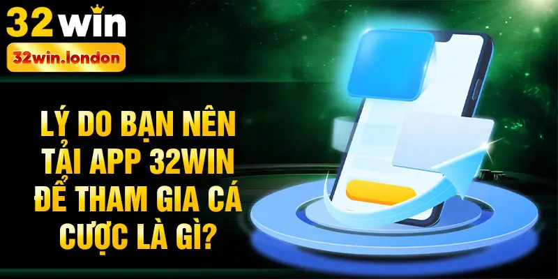 Lý do bạn nên tải app 32win để tham gia cá cược là gì?