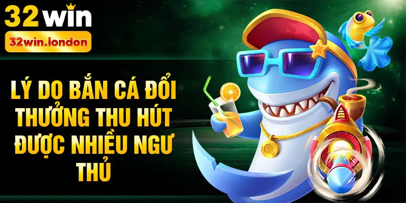 Lý do bắn cá đổi thưởng thu hút được nhiều ngư thủ
