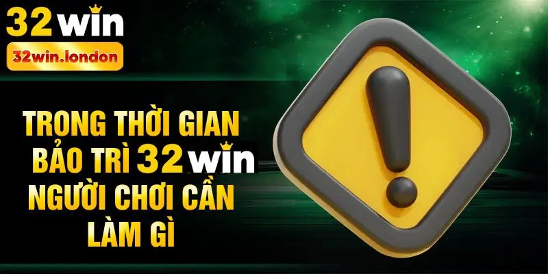 Trong thời gian bảo trì 32win người chơi cần làm gì